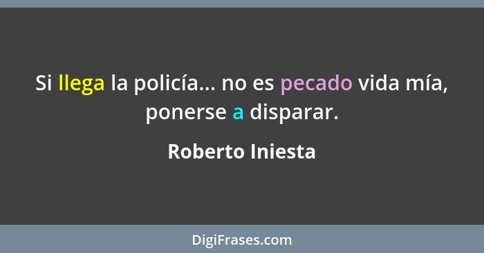 Si llega la policía... no es pecado vida mía, ponerse a disparar.... - Roberto Iniesta