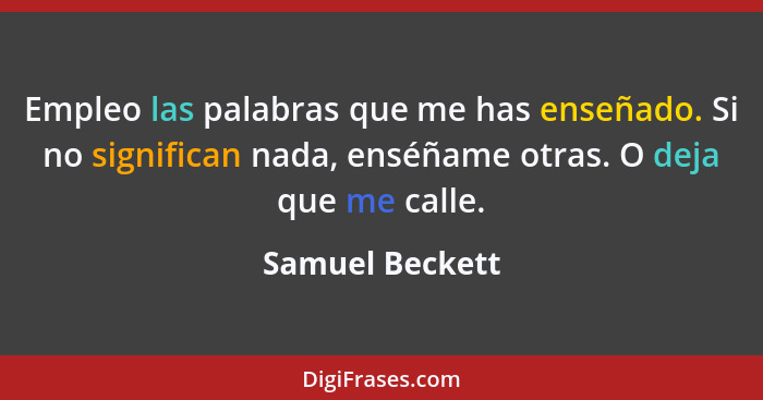 Empleo las palabras que me has enseñado. Si no significan nada, enséñame otras. O deja que me calle.... - Samuel Beckett