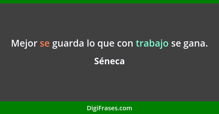 Mejor se guarda lo que con trabajo se gana.... - Séneca