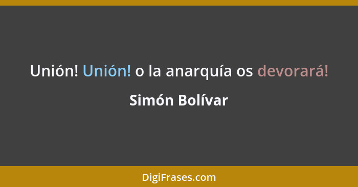 Unión! Unión! o la anarquía os devorará!... - Simón Bolívar