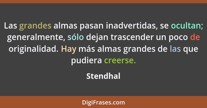 Las grandes almas pasan inadvertidas, se ocultan; generalmente, sólo dejan trascender un poco de originalidad. Hay más almas grandes de las... - Stendhal