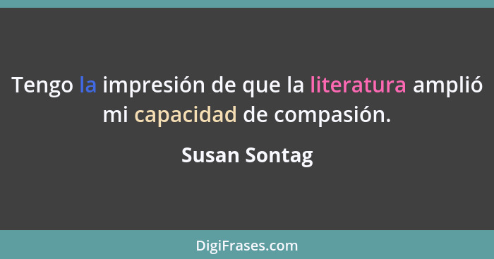Tengo la impresión de que la literatura amplió mi capacidad de compasión.... - Susan Sontag