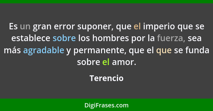 Es un gran error suponer, que el imperio que se establece sobre los hombres por la fuerza, sea más agradable y permanente, que el que se fu... - Terencio