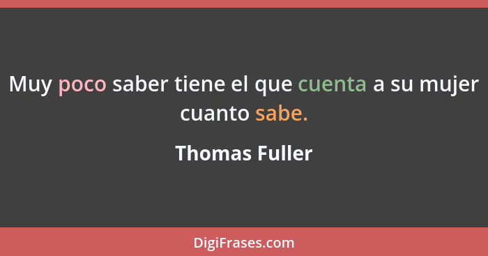 Muy poco saber tiene el que cuenta a su mujer cuanto sabe.... - Thomas Fuller