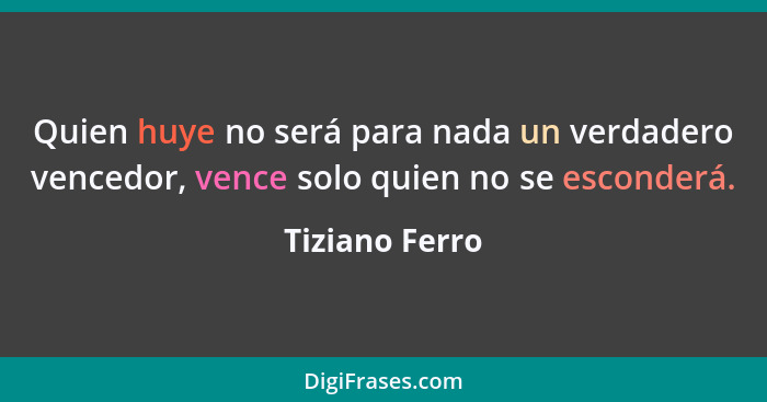 Quien huye no será para nada un verdadero vencedor, vence solo quien no se esconderá.... - Tiziano Ferro