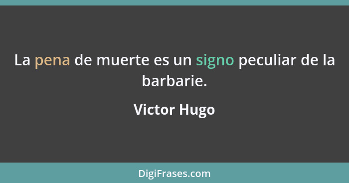 La pena de muerte es un signo peculiar de la barbarie.... - Victor Hugo