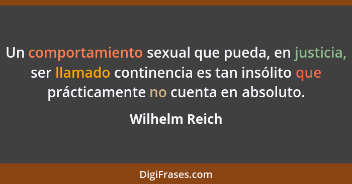 Un comportamiento sexual que pueda, en justicia, ser llamado continencia es tan insólito que prácticamente no cuenta en absoluto.... - Wilhelm Reich