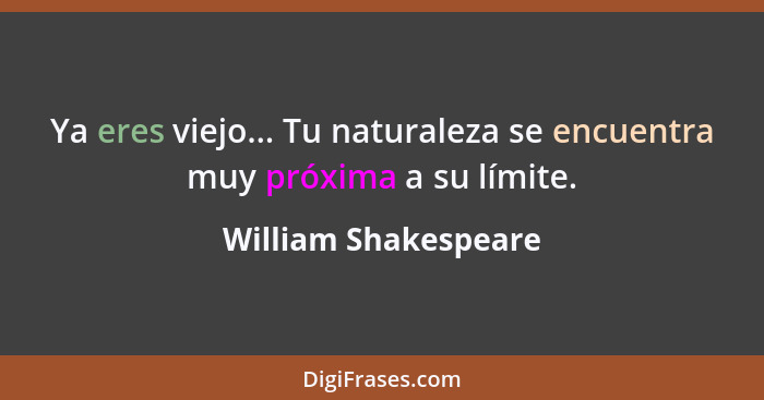 Ya eres viejo... Tu naturaleza se encuentra muy próxima a su límite.... - William Shakespeare