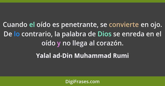 Cuando el oído es penetrante, se convierte en ojo. De lo contrario, la palabra de Dios se enreda en el oído y no llega al... - Yalal ad-Din Muhammad Rumi