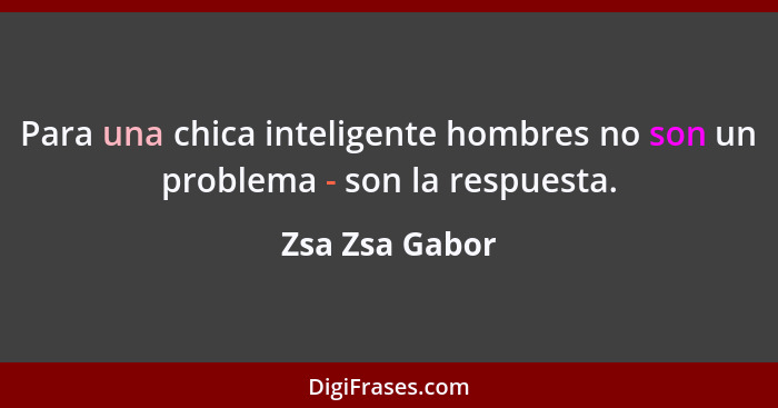 Para una chica inteligente hombres no son un problema - son la respuesta.... - Zsa Zsa Gabor