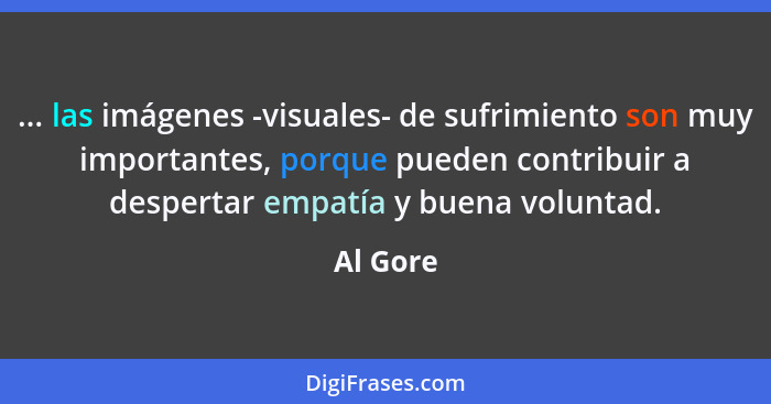 ... las imágenes -visuales- de sufrimiento son muy importantes, porque pueden contribuir a despertar empatía y buena voluntad.... - Al Gore