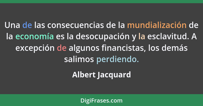 Una de las consecuencias de la mundialización de la economía es la desocupación y la esclavitud. A excepción de algunos financistas,... - Albert Jacquard