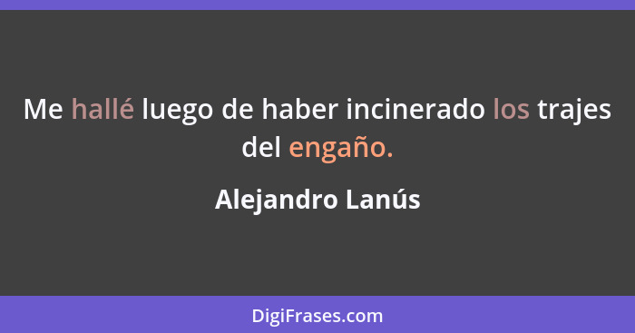 Me hallé luego de haber incinerado los trajes del engaño.... - Alejandro Lanús