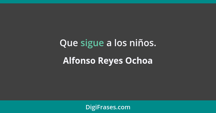 Que sigue a los niños.... - Alfonso Reyes Ochoa