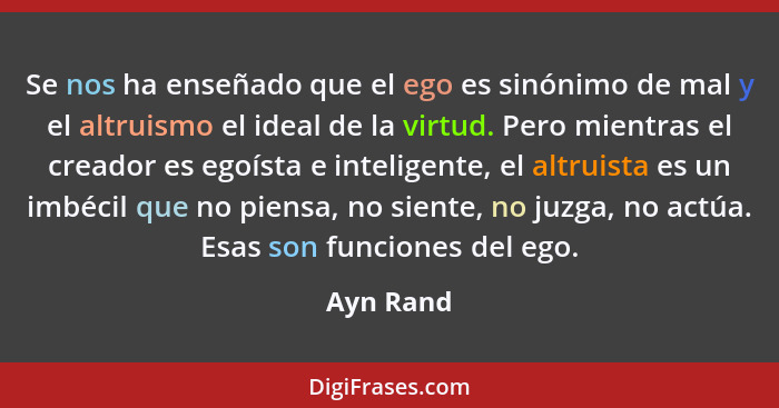 Se nos ha enseñado que el ego es sinónimo de mal y el altruismo el ideal de la virtud. Pero mientras el creador es egoísta e inteligente, e... - Ayn Rand