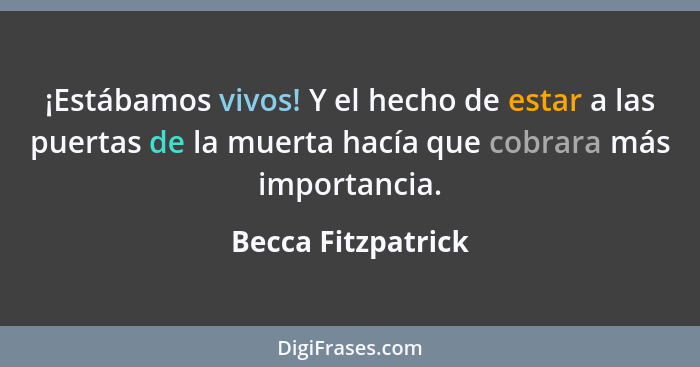 ¡Estábamos vivos! Y el hecho de estar a las puertas de la muerta hacía que cobrara más importancia.... - Becca Fitzpatrick