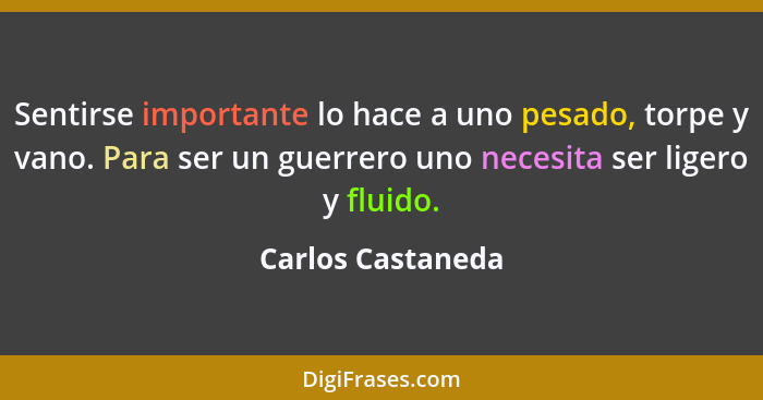 Sentirse importante lo hace a uno pesado, torpe y vano. Para ser un guerrero uno necesita ser ligero y fluido.... - Carlos Castaneda