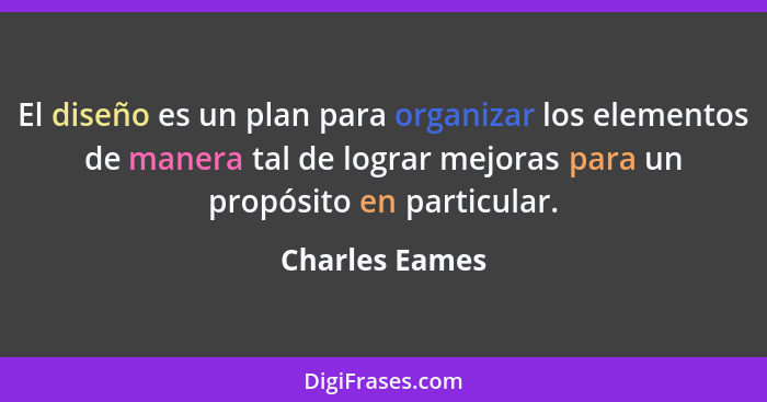 El diseño es un plan para organizar los elementos de manera tal de lograr mejoras para un propósito en particular.... - Charles Eames