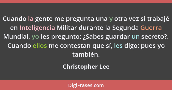 Cuando la gente me pregunta una y otra vez si trabajé en Inteligencia Militar durante la Segunda Guerra Mundial, yo les pregunto: ¿S... - Christopher Lee