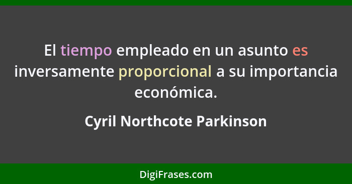 El tiempo empleado en un asunto es inversamente proporcional a su importancia económica.... - Cyril Northcote Parkinson