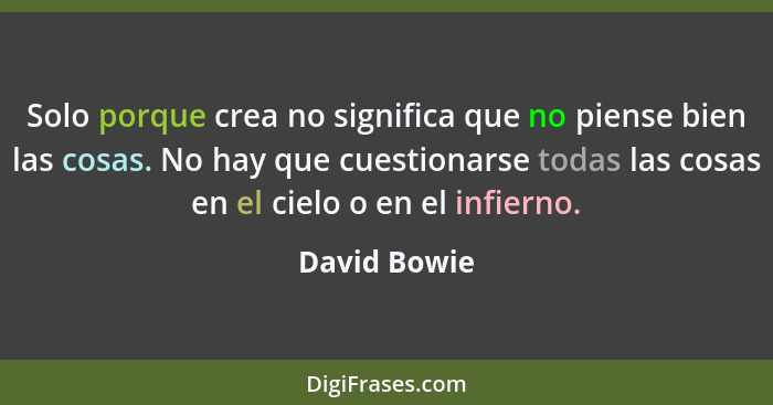 Solo porque crea no significa que no piense bien las cosas. No hay que cuestionarse todas las cosas en el cielo o en el infierno.... - David Bowie