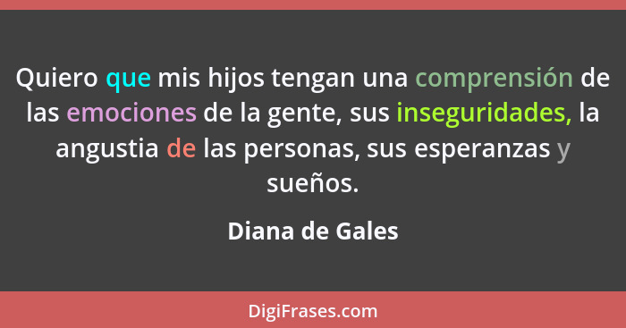 Quiero que mis hijos tengan una comprensión de las emociones de la gente, sus inseguridades, la angustia de las personas, sus esperan... - Diana de Gales