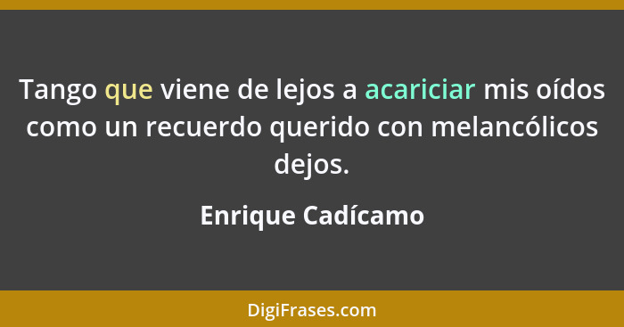 Tango que viene de lejos a acariciar mis oídos como un recuerdo querido con melancólicos dejos.... - Enrique Cadícamo