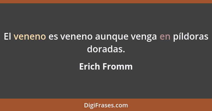 El veneno es veneno aunque venga en píldoras doradas.... - Erich Fromm