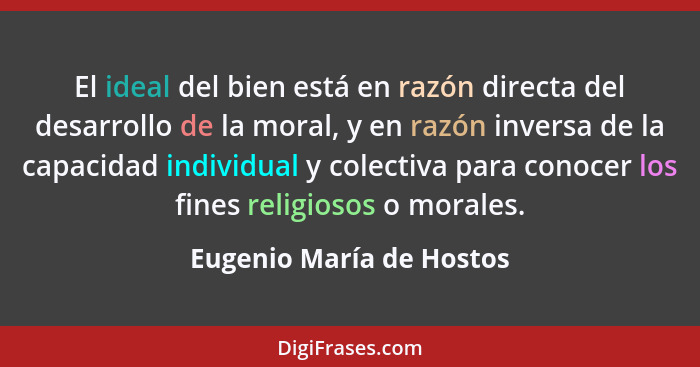 El ideal del bien está en razón directa del desarrollo de la moral, y en razón inversa de la capacidad individual y colectiv... - Eugenio María de Hostos