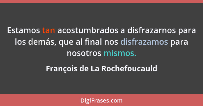 Estamos tan acostumbrados a disfrazarnos para los demás, que al final nos disfrazamos para nosotros mismos.... - François de La Rochefoucauld