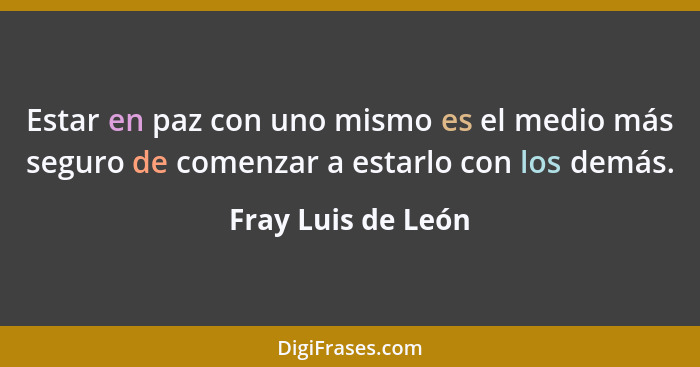 Estar en paz con uno mismo es el medio más seguro de comenzar a estarlo con los demás.... - Fray Luis de León