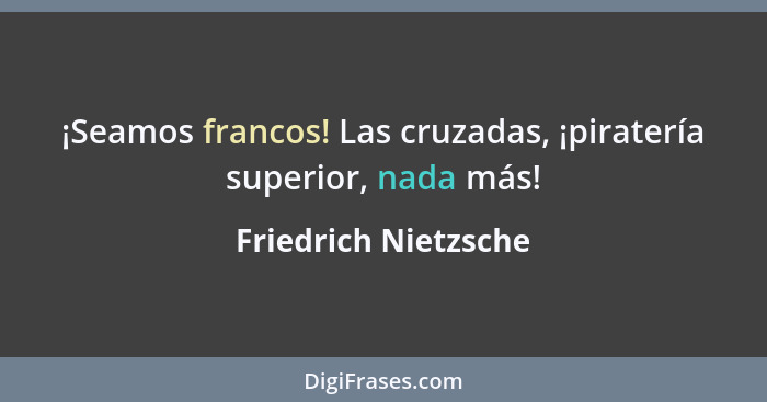 ¡Seamos francos! Las cruzadas, ¡piratería superior, nada más!... - Friedrich Nietzsche