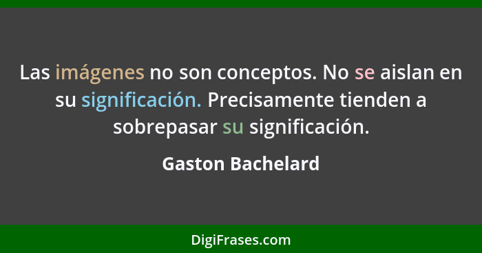 Las imágenes no son conceptos. No se aislan en su significación. Precisamente tienden a sobrepasar su significación.... - Gaston Bachelard