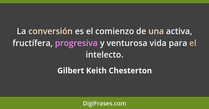 La conversión es el comienzo de una activa, fructífera, progresiva y venturosa vida para el intelecto.... - Gilbert Keith Chesterton