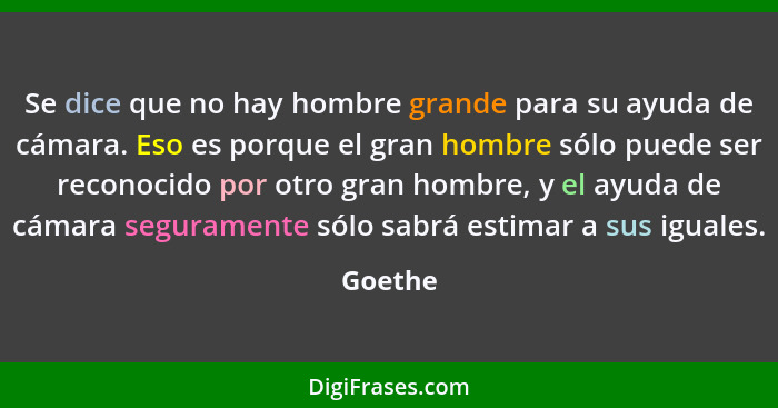 Se dice que no hay hombre grande para su ayuda de cámara. Eso es porque el gran hombre sólo puede ser reconocido por otro gran hombre, y el a... - Goethe