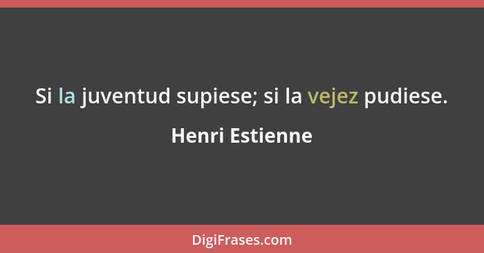 Si la juventud supiese; si la vejez pudiese.... - Henri Estienne