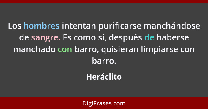 Los hombres intentan purificarse manchándose de sangre. Es como si, después de haberse manchado con barro, quisieran limpiarse con barro.... - Heráclito