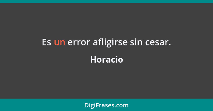 Es un error afligirse sin cesar.... - Horacio