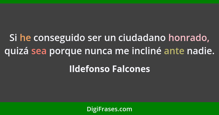 Si he conseguido ser un ciudadano honrado, quizá sea porque nunca me incliné ante nadie.... - Ildefonso Falcones