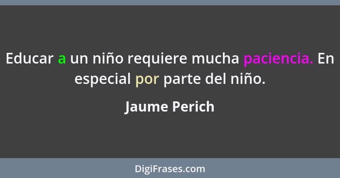 Educar a un niño requiere mucha paciencia. En especial por parte del niño.... - Jaume Perich