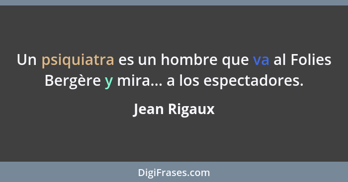 Un psiquiatra es un hombre que va al Folies Bergère y mira... a los espectadores.... - Jean Rigaux