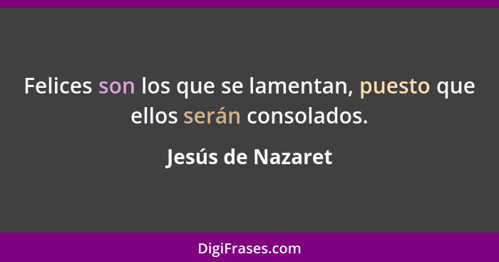 Felices son los que se lamentan, puesto que ellos serán consolados.... - Jesús de Nazaret