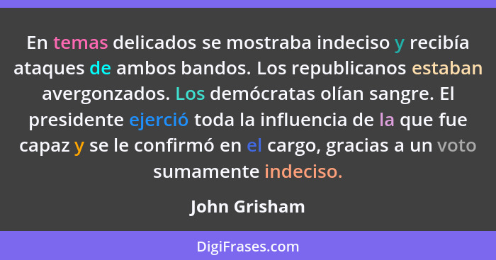 En temas delicados se mostraba indeciso y recibía ataques de ambos bandos. Los republicanos estaban avergonzados. Los demócratas olían... - John Grisham