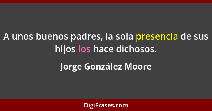 A unos buenos padres, la sola presencia de sus hijos los hace dichosos.... - Jorge González Moore