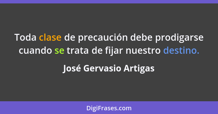 Toda clase de precaución debe prodigarse cuando se trata de fijar nuestro destino.... - José Gervasio Artigas