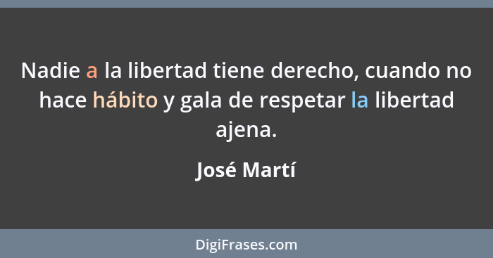 Nadie a la libertad tiene derecho, cuando no hace hábito y gala de respetar la libertad ajena.... - José Martí