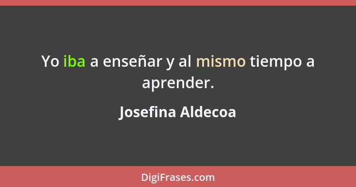 Yo iba a enseñar y al mismo tiempo a aprender.... - Josefina Aldecoa