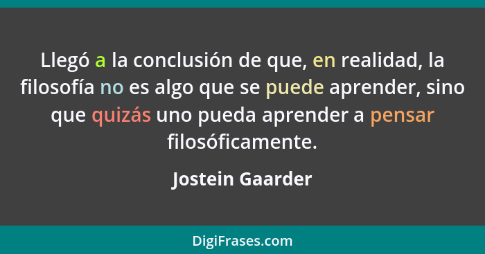 Llegó a la conclusión de que, en realidad, la filosofía no es algo que se puede aprender, sino que quizás uno pueda aprender a pensa... - Jostein Gaarder