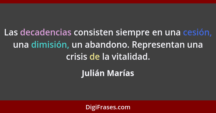 Las decadencias consisten siempre en una cesión, una dimisión, un abandono. Representan una crisis de la vitalidad.... - Julián Marías