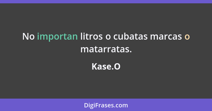 No importan litros o cubatas marcas o matarratas.... - Kase.O